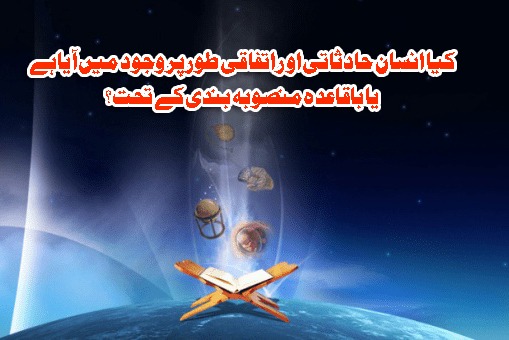 کیا انسان حادثاتی او راتفاقی طور پر وجود میں آیا ہے یا باقاعدہ منصوبہ بندی کے تحت؟