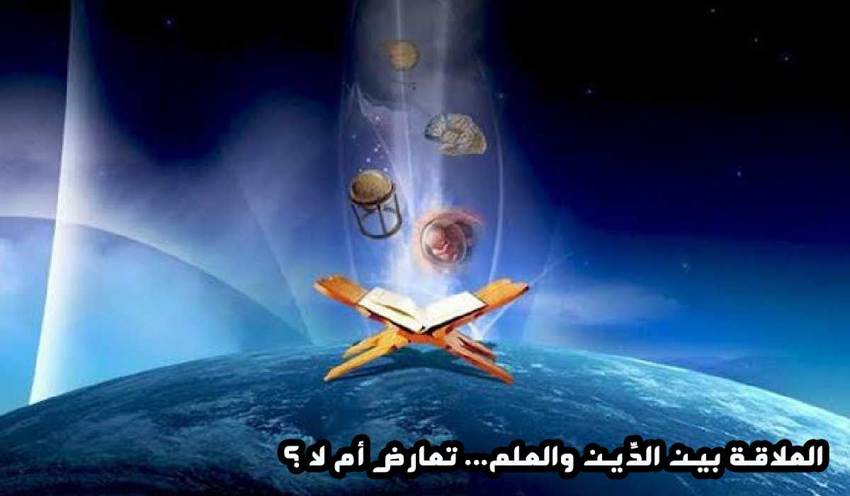 العلاقة بين الدِّين والعلم... تعارض أم لا ؟